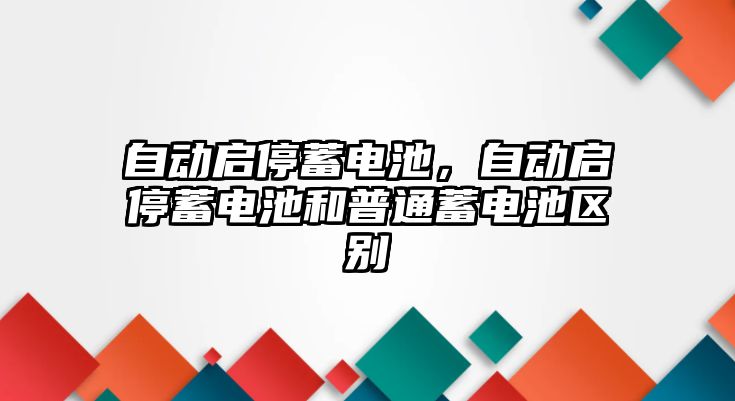 自動啟停蓄電池，自動啟停蓄電池和普通蓄電池區別