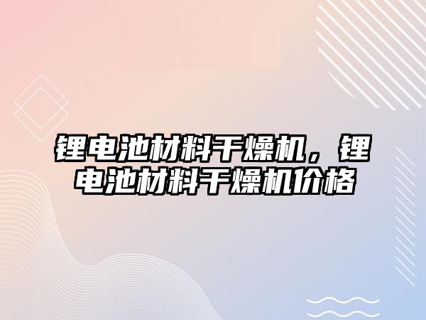 鋰電池材料干燥機，鋰電池材料干燥機價格