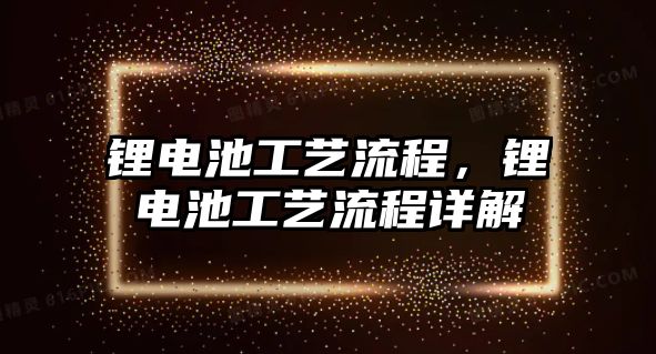 鋰電池工藝流程，鋰電池工藝流程詳解