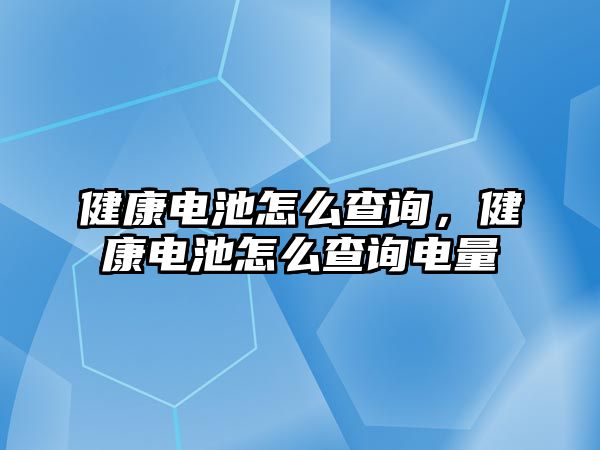 健康電池怎么查詢，健康電池怎么查詢電量