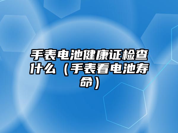 手表電池健康證檢查什么（手表看電池壽命）