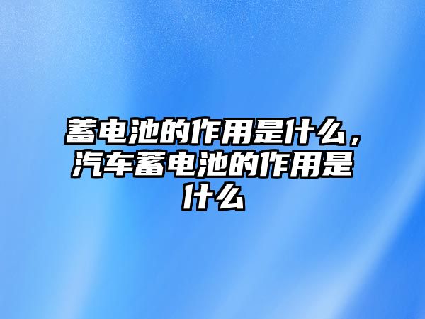 蓄電池的作用是什么，汽車蓄電池的作用是什么