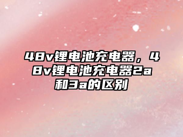 48v鋰電池充電器，48v鋰電池充電器2a和3a的區(qū)別