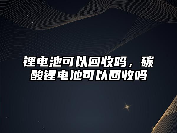 鋰電池可以回收嗎，碳酸鋰電池可以回收嗎