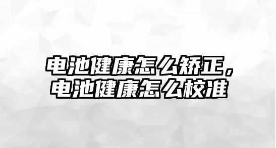 電池健康怎么矯正，電池健康怎么校準