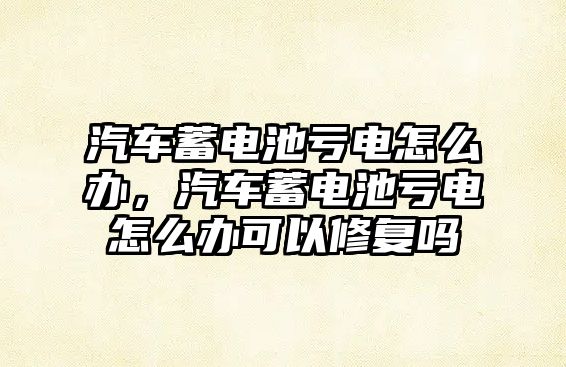 汽車蓄電池虧電怎么辦，汽車蓄電池虧電怎么辦可以修復嗎