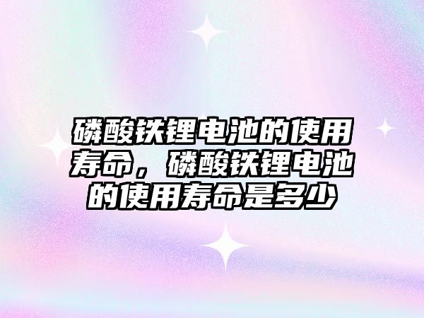 磷酸鐵鋰電池的使用壽命，磷酸鐵鋰電池的使用壽命是多少