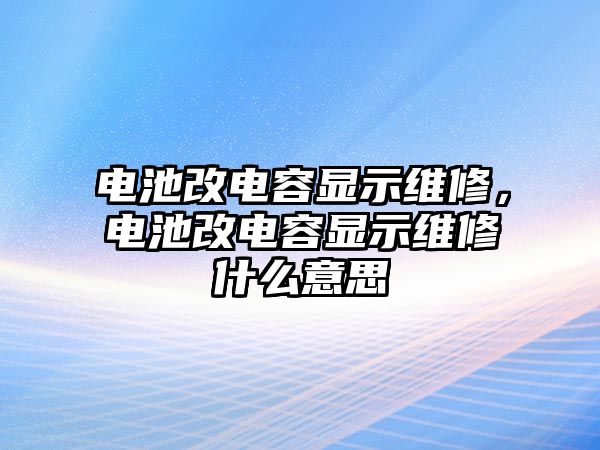 電池改電容顯示維修，電池改電容顯示維修什么意思