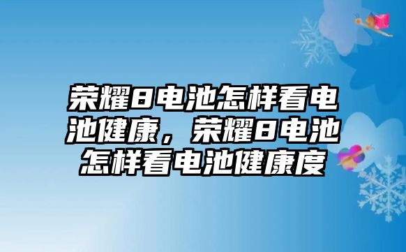 榮耀8電池怎樣看電池健康，榮耀8電池怎樣看電池健康度