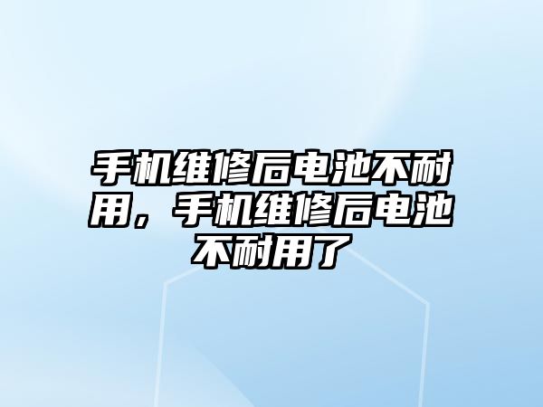 手機維修后電池不耐用，手機維修后電池不耐用了