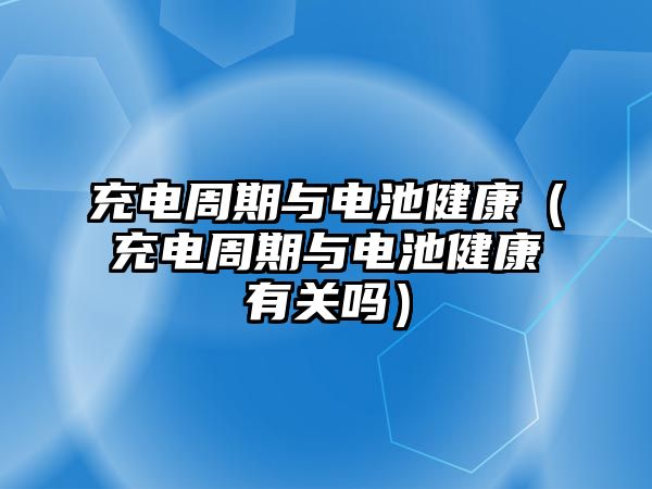 充電周期與電池健康（充電周期與電池健康有關嗎）