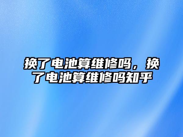 換了電池算維修嗎，換了電池算維修嗎知乎