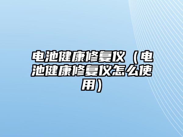 電池健康修復儀（電池健康修復儀怎么使用）