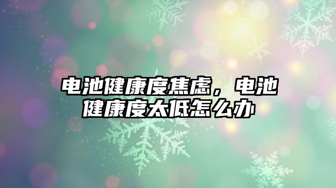 電池健康度焦慮，電池健康度太低怎么辦