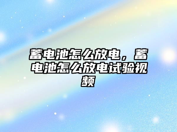 蓄電池怎么放電，蓄電池怎么放電試驗視頻