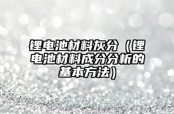 鋰電池材料灰分（鋰電池材料成分分析的基本方法）