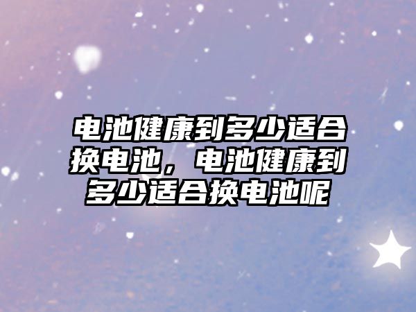 電池健康到多少適合換電池，電池健康到多少適合換電池呢