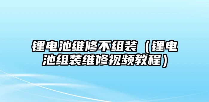 鋰電池維修不組裝（鋰電池組裝維修視頻教程）