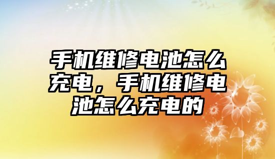 手機維修電池怎么充電，手機維修電池怎么充電的