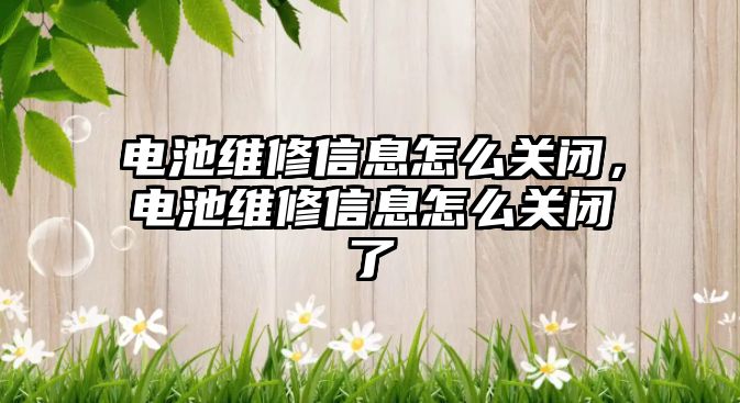 電池維修信息怎么關閉，電池維修信息怎么關閉了