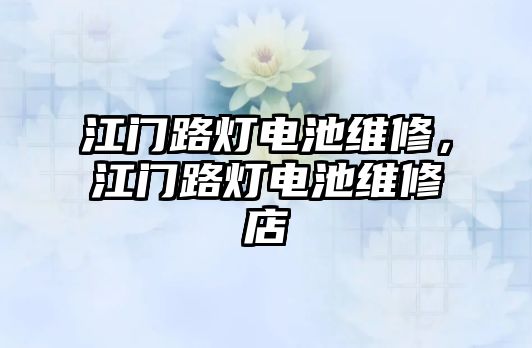 江門路燈電池維修，江門路燈電池維修店