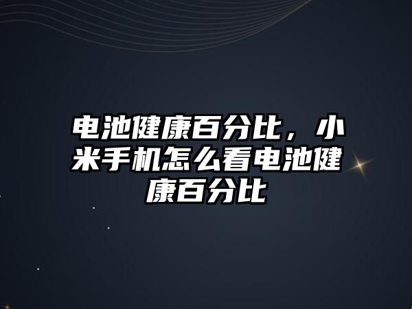 電池健康百分比，小米手機(jī)怎么看電池健康百分比