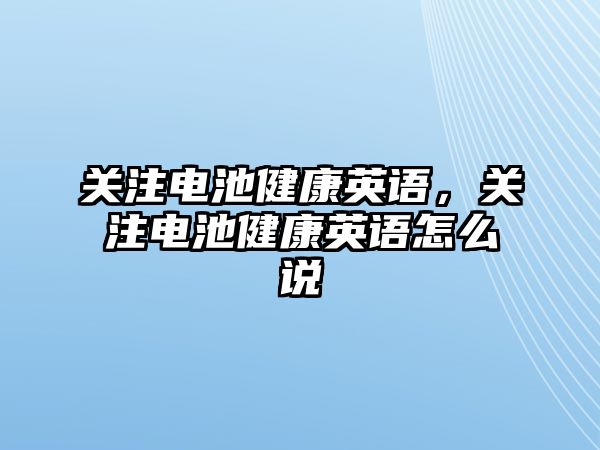 關注電池健康英語，關注電池健康英語怎么說