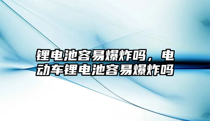 鋰電池容易爆炸嗎，電動車鋰電池容易爆炸嗎