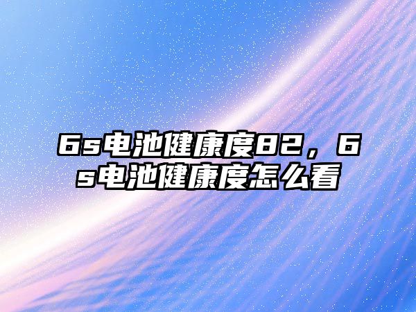 6s電池健康度82，6s電池健康度怎么看