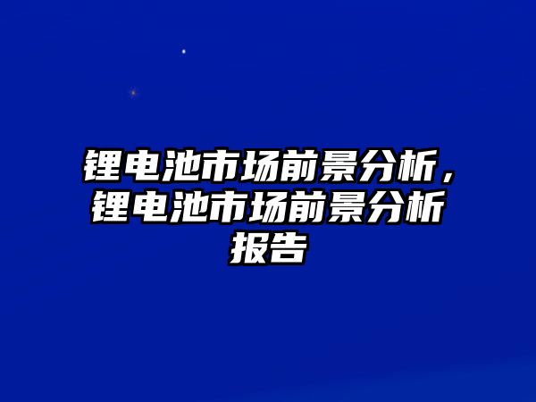 鋰電池市場前景分析，鋰電池市場前景分析報告