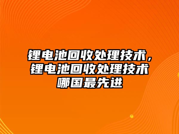 鋰電池回收處理技術，鋰電池回收處理技術哪國最先進