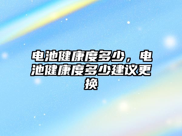 電池健康度多少，電池健康度多少建議更換