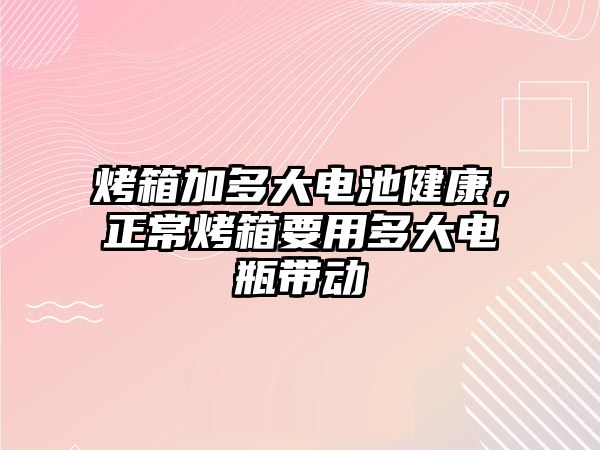 烤箱加多大電池健康，正常烤箱要用多大電瓶帶動