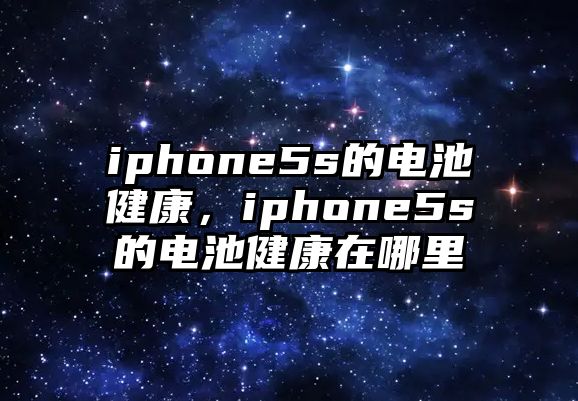 iphone5s的電池健康，iphone5s的電池健康在哪里