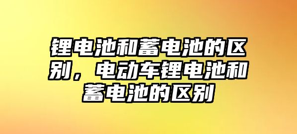 鋰電池和蓄電池的區別，電動車鋰電池和蓄電池的區別