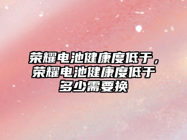 榮耀電池健康度低于，榮耀電池健康度低于多少需要換