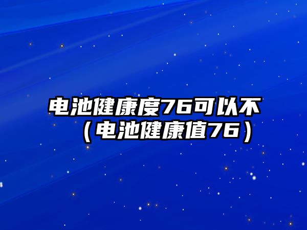 電池健康度76可以不（電池健康值76）