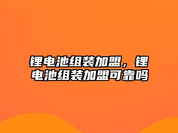 鋰電池組裝加盟，鋰電池組裝加盟可靠嗎