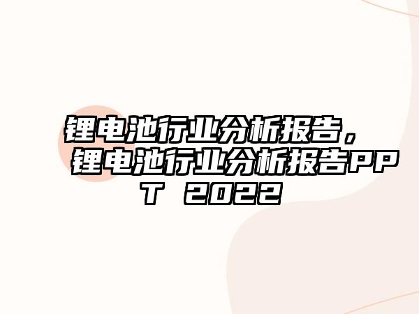 鋰電池行業分析報告，鋰電池行業分析報告PPT 2022