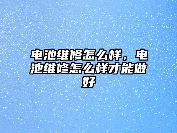 電池維修怎么樣，電池維修怎么樣才能做好