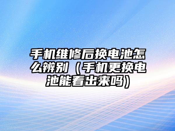 手機維修后換電池怎么辨別（手機更換電池能看出來嗎）