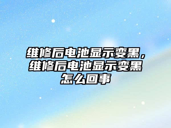 維修后電池顯示變黑，維修后電池顯示變黑怎么回事