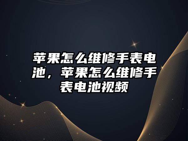 蘋果怎么維修手表電池，蘋果怎么維修手表電池視頻