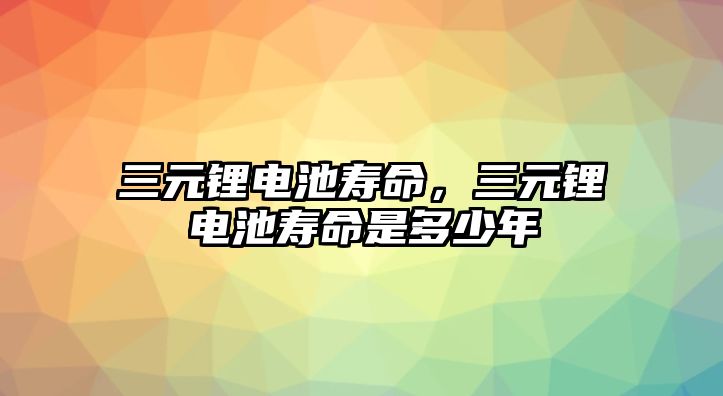 三元鋰電池壽命，三元鋰電池壽命是多少年