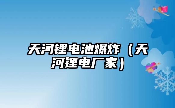 天河鋰電池爆炸（天河鋰電廠家）