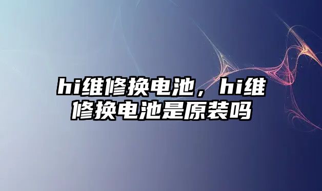 hi維修換電池，hi維修換電池是原裝嗎