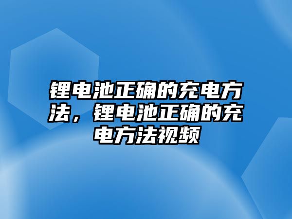 鋰電池正確的充電方法，鋰電池正確的充電方法視頻