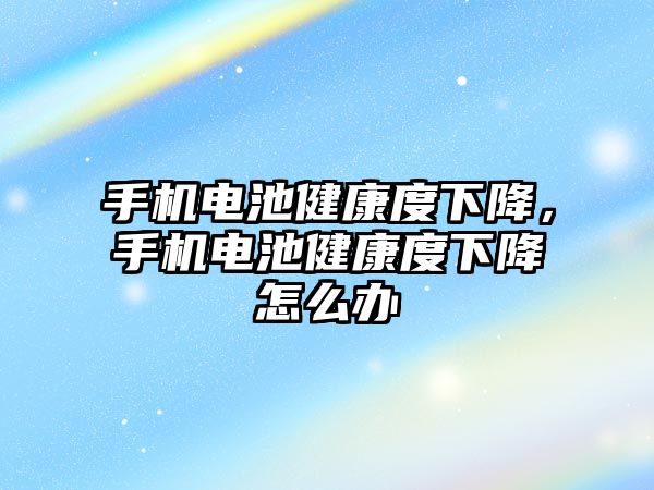 手機電池健康度下降，手機電池健康度下降怎么辦