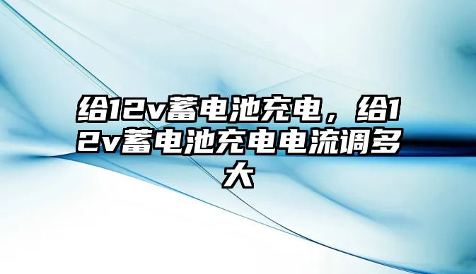 給12v蓄電池充電，給12v蓄電池充電電流調多大