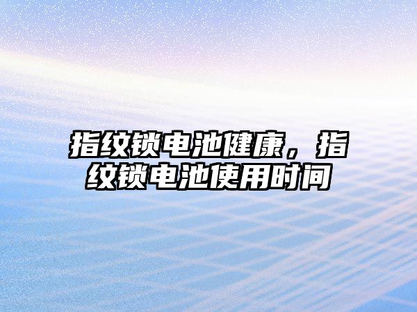 指紋鎖電池健康，指紋鎖電池使用時間